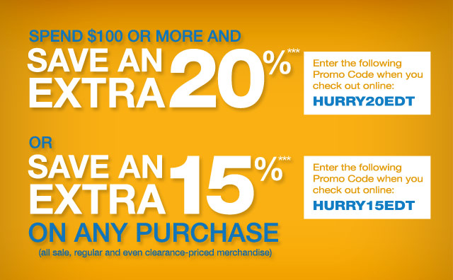 Spend $100 or more and save an EXTRA 20% or save an EXTRA 15% on any purchase (all sale, regular and even clearance-priced merchandise). To save an EXTRA 20%, enter the following Promo Code when you check out online: HURRY20EDT. To save an EXTRA 15%, enter the following Promo Code when you check out online: HURRY15EDT.