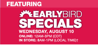 Early Bird Specials: Wednesday, August 10. Online: 12am-3pm (CDT). In store: 8am-1pm (local time).